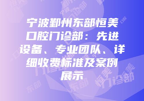 宁波鄞州东部恒美口腔门诊部：先进设备、专业团队、详细收费标准及案例展示