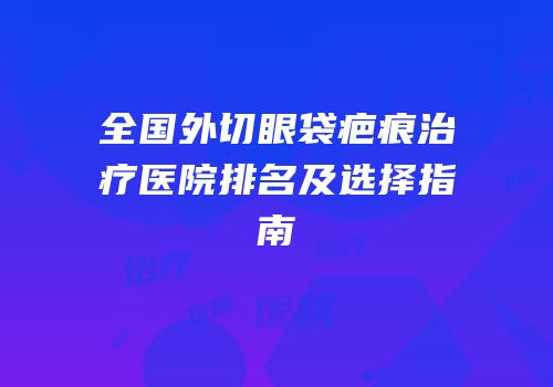 全国外切眼袋疤痕治疗医院排名及选择指南
