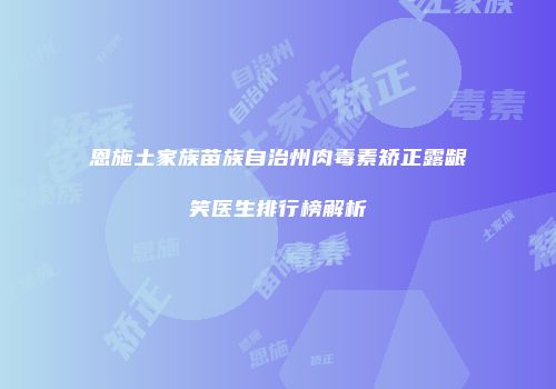 恩施土家族苗族自治州肉毒素矫正露龈笑医生排行榜解析