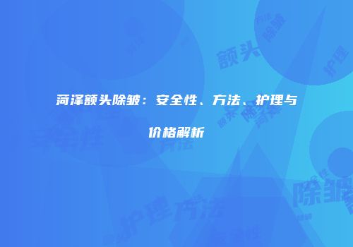 菏泽额头除皱：安全性、方法、护理与价格解析