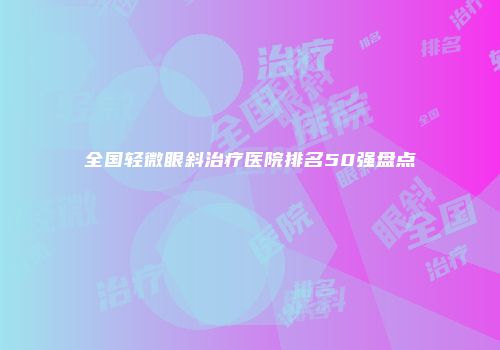 全国轻微眼斜治疗医院排名50强盘点