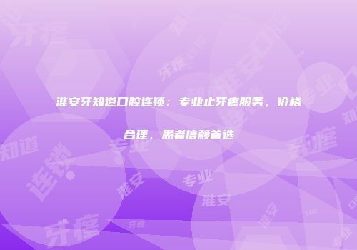 淮安牙知道口腔连锁：专业止牙疼服务，价格合理，患者信赖首选