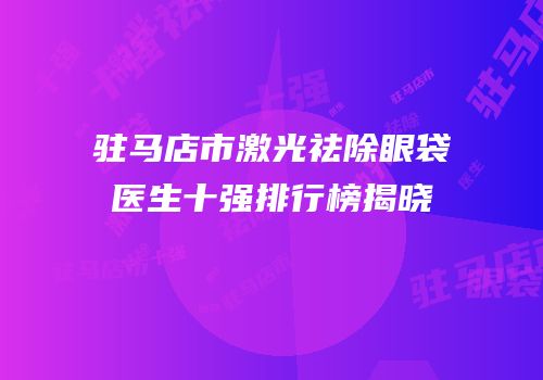 驻马店市激光祛除眼袋医生十强排行榜揭晓