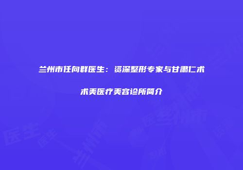 兰州市任向群医生：资深整形专家与甘肃仁术术美医疗美容诊所简介