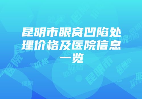 昆明市眼窝凹陷处理价格及医院信息一览