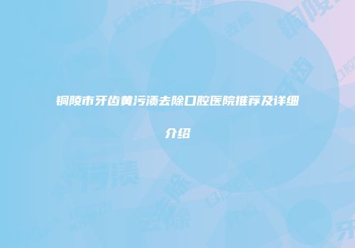 铜陵市牙齿黄污渍去除口腔医院推荐及详细介绍