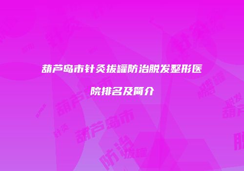 葫芦岛市针灸拔罐防治脱发整形医院排名及简介
