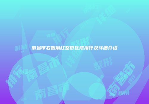 南昌市右眼角红整形医院排行及详细介绍