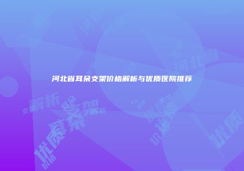 河北省耳朵支架价格解析与优质医院推荐