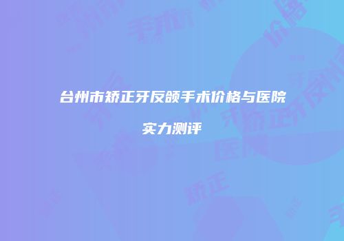 台州市矫正牙反颌手术价格与医院实力测评