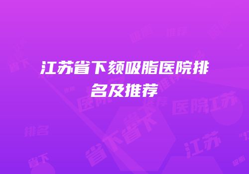 江苏省下颏吸脂医院排名及推荐