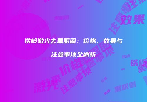 铁岭激光去黑眼圈：价格、效果与注意事项全解析