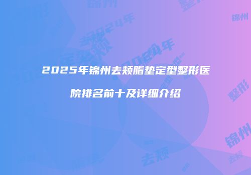 2025年锦州去颊脂垫定型整形医院排名前十及详细介绍