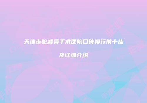 天津市驼峰鼻手术医院口碑排行前十佳及详细介绍