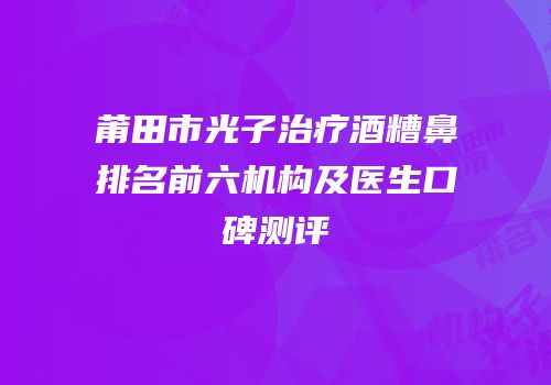 莆田市光子治疗酒糟鼻排名前六机构及医生口碑测评