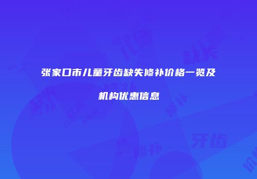 张家口市儿童牙齿缺失修补价格一览及机构优惠信息