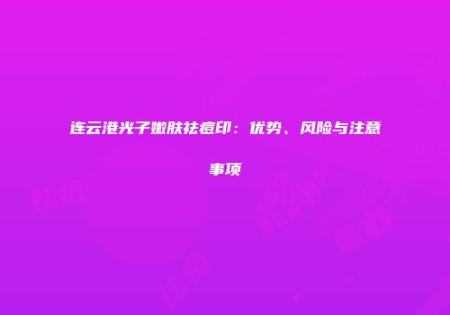 连云港光子嫩肤祛痘印：优势、风险与注意事项