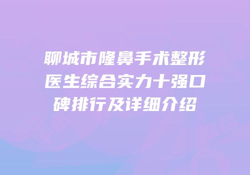 聊城市隆鼻手术整形医生综合实力十强口碑排行及详细介绍