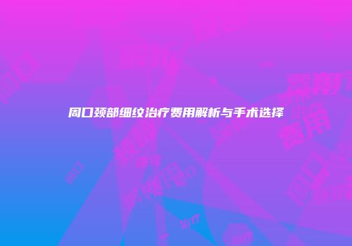 周口颈部细纹治疗费用解析与手术选择