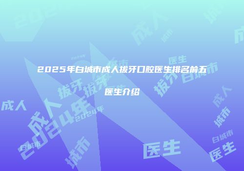 2025年白城市成人拔牙口腔医生排名前五医生介绍