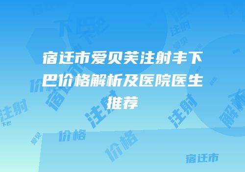 宿迁市爱贝芙注射丰下巴价格解析及医院医生推荐