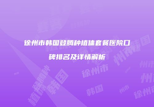 徐州市韩国登腾种植体套餐医院口碑排名及详情解析