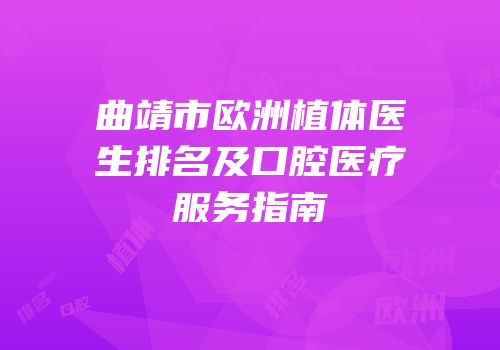 曲靖市欧洲植体医生排名及口腔医疗服务指南