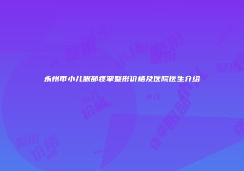 永州市小儿眼部痉挛整形价格及医院医生介绍