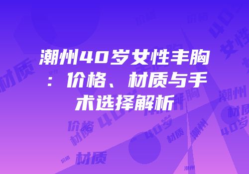 潮州40岁女性丰胸：价格、材质与手术选择解析