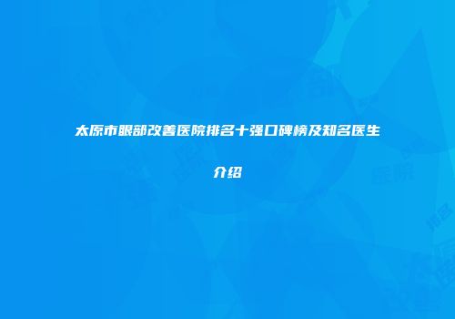 太原市眼部改善医院排名十强口碑榜及知名医生介绍