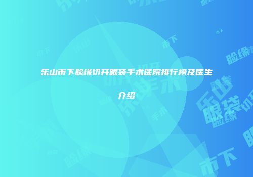 乐山市下睑缘切开眼袋手术医院排行榜及医生介绍