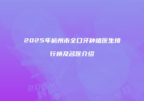 2025年杭州市全口牙种植医生排行榜及名医介绍