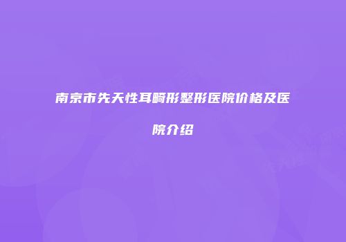 南京市先天性耳畸形整形医院价格及医院介绍