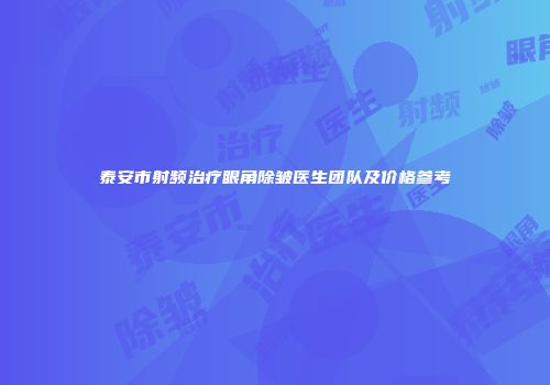泰安市射频治疗眼角除皱医生团队及价格参考