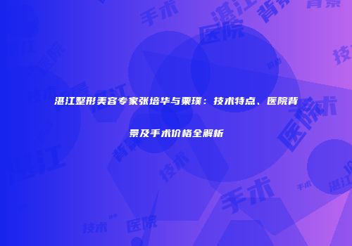湛江整形美容专家张培华与栗璞：技术特点、医院背景及手术价格全解析