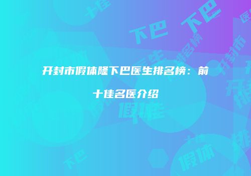开封市假体隆下巴医生排名榜：前十佳名医介绍