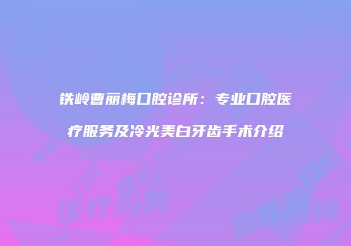 铁岭曹丽梅口腔诊所：专业口腔医疗服务及冷光美白牙齿手术介绍