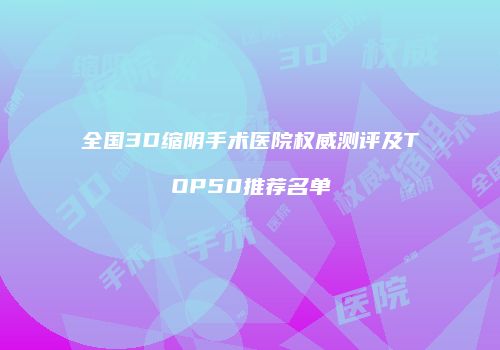 全国3D缩阴手术医院权威测评及TOP50推荐名单