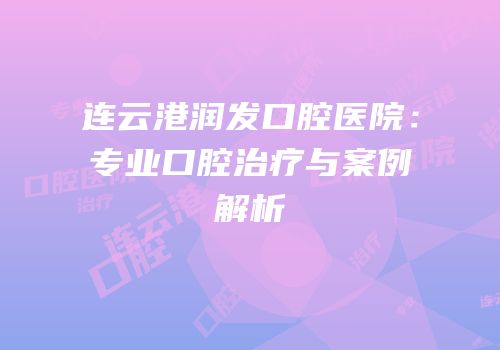 连云港润发口腔医院：专业口腔治疗与案例解析