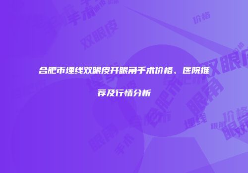 合肥市埋线双眼皮开眼角手术价格、医院推荐及行情分析