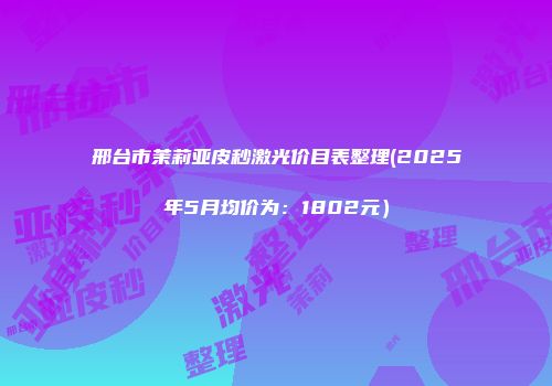 邢台市茉莉亚皮秒激光价目表整理(2025年5月均价为：1802元）