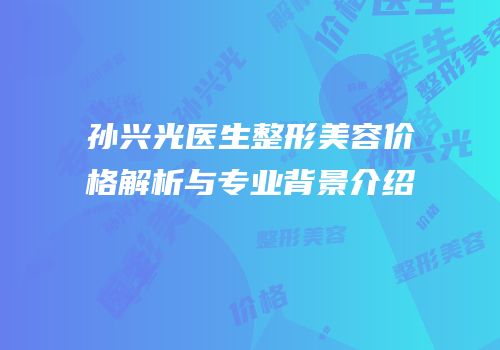 孙兴光医生整形美容价格解析与专业背景介绍