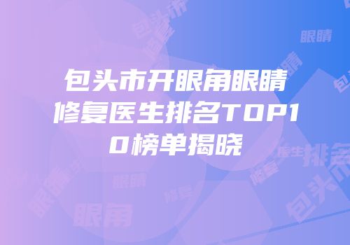 包头市开眼角眼睛修复医生排名TOP10榜单揭晓