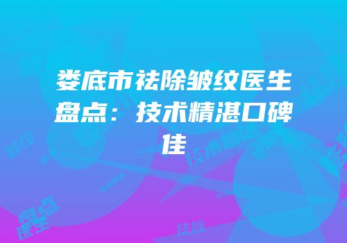 娄底市祛除皱纹医生盘点：技术精湛口碑佳