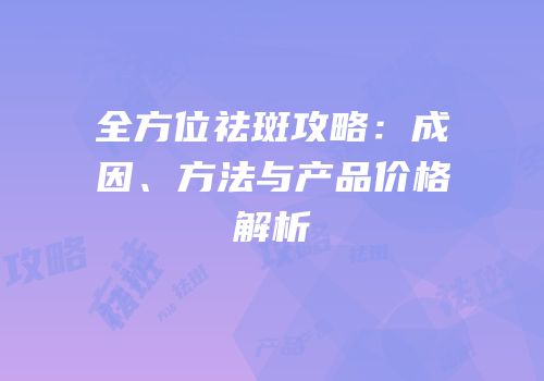 全方位祛斑攻略：成因、方法与产品价格解析