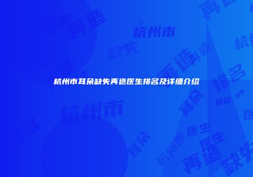 杭州市耳朵缺失再造医生排名及详细介绍