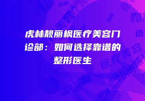 虎林靓丽枫医疗美容门诊部：如何选择靠谱的整形医生