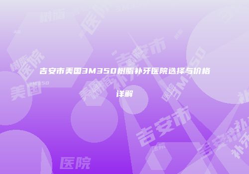 吉安市美国3M350树脂补牙医院选择与价格详解