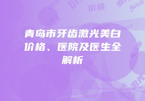 青岛市牙齿激光美白价格、医院及医生全解析