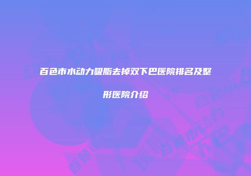 百色市水动力吸脂去掉双下巴医院排名及整形医院介绍